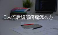 ​人流后腹部疼痛怎么办