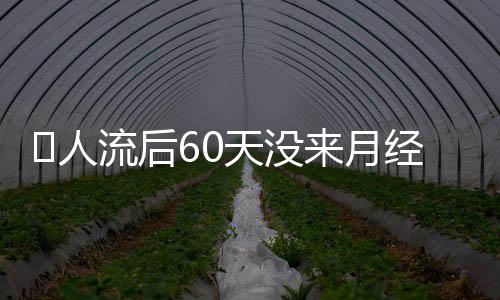 ​人流后60天没来月经是为什么