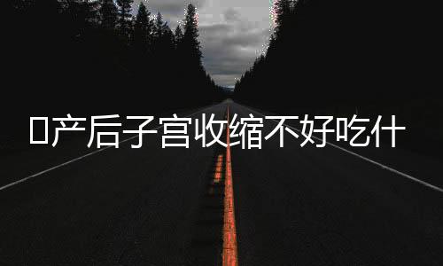 ​产后子宫收缩不好吃什么