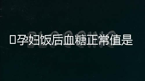 ​孕妇饭后血糖正常值是多少