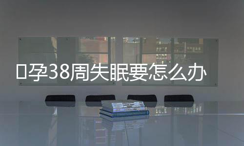 ​孕38周失眠要怎么办