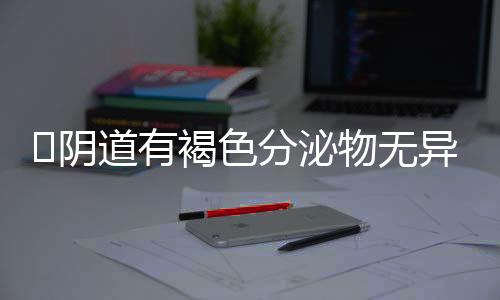 ​阴道有褐色分泌物无异味是怎么回事