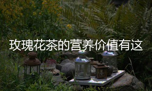 玫瑰花茶的营养价值有这些 你知道了吗