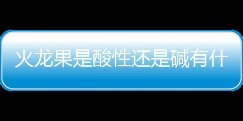 火龙果是酸性还是碱有什么功效