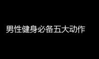 男性健身必备五大动作 健身锻炼四常识