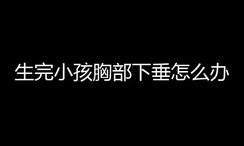 生完小孩胸部下垂怎么办呢？