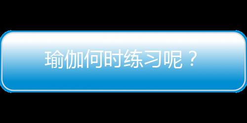 瑜伽何时练习呢？