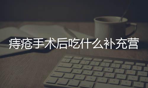 痔疮手术后吃什么补充营养