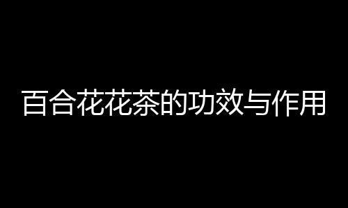 百合花花茶的功效与作用