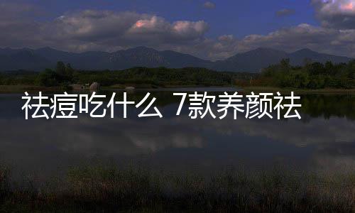 祛痘吃什么 7款养颜祛痘食疗方助你排清毒素