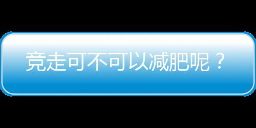 竞走可不可以减肥呢？