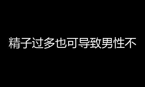 精子过多也可导致男性不育