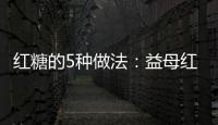 红糖的5种做法：益母红糖包含什么？