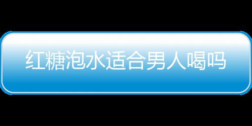 红糖泡水适合男人喝吗