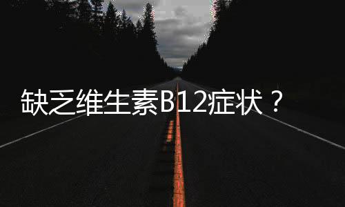 缺乏维生素B12症状？孕妇如何补充维生素B12