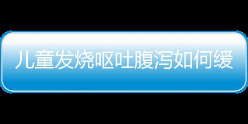 儿童发烧呕吐腹泻如何缓解