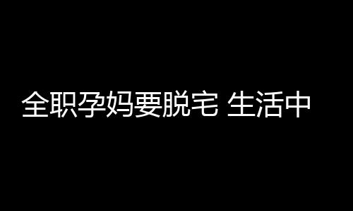 全职孕妈要脱宅 生活中应该注意什么？