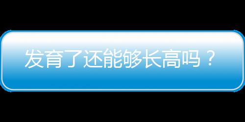 发育了还能够长高吗？