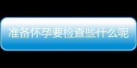 准备怀孕要检查些什么呢