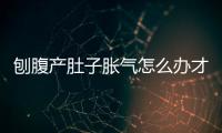 刨腹产肚子胀气怎么办才好？