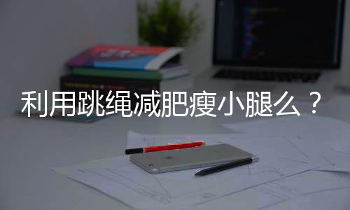 利用跳绳减肥瘦小腿么？