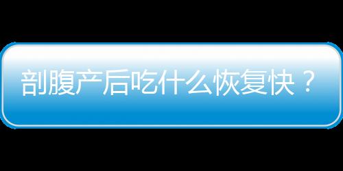 剖腹产后吃什么恢复快？产妇必须这样吃