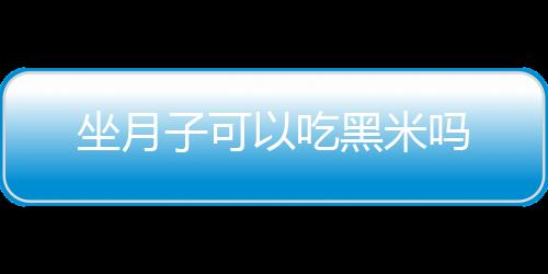 坐月子可以吃黑米吗