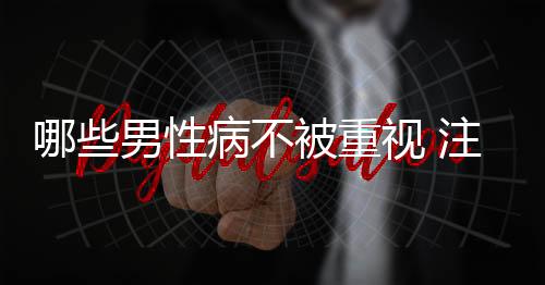 哪些男性病不被重视 注意这些隐形杀手