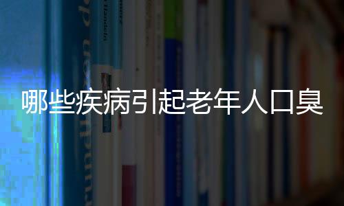 哪些疾病引起老年人口臭