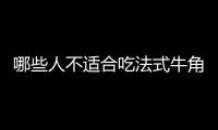 哪些人不适合吃法式牛角面包？法式牛角面包副作用