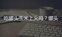 吃罐头玉米上火吗？罐头玉米的营养价值有哪些