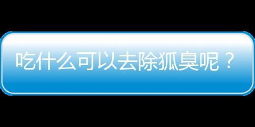 吃什么可以去除狐臭呢？