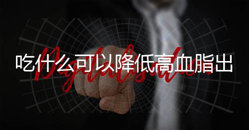 吃什么可以降低高血脂出现的情况？