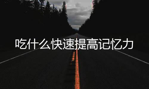 吃什么快速提高记忆力