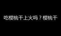 吃樱桃干上火吗？樱桃干的营养价值有哪些