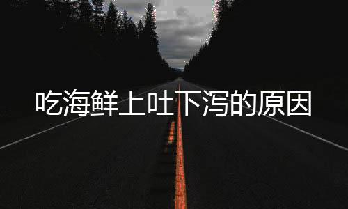 吃海鲜上吐下泻的原因