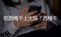 吃西梅干上火吗？西梅干的营养价值有哪些