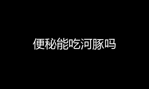 便秘能吃河豚吗