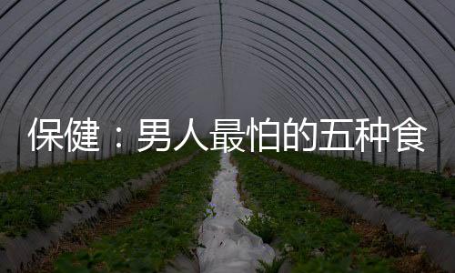 保健：男人最怕的五种食物