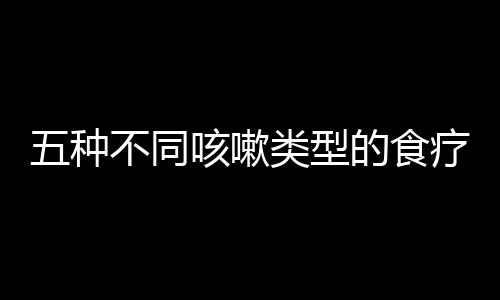 五种不同咳嗽类型的食疗方法