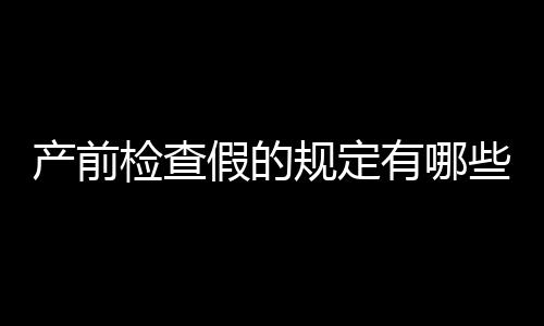 产前检查假的规定有哪些？