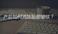 产后如何消除脸部皱纹？产后消除皱纹的方法