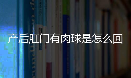 产后肛门有肉球是怎么回事