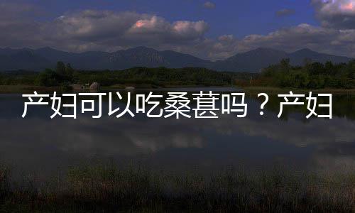 产妇可以吃桑葚吗？产妇吃桑葚有什么好处