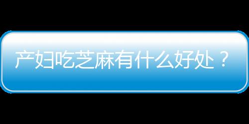 产妇吃芝麻有什么好处？产妇吃芝麻的做法