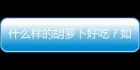 什么样的胡萝卜好吃？如何挑选优质的胡萝卜