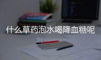 什么草药泡水喝降血糖呢