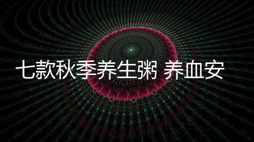 七款秋季养生粥 养血安神健脾固肾