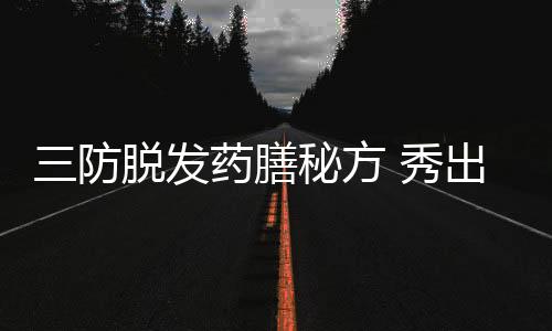 三防脱发药膳秘方 秀出你的亮丽美发