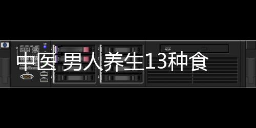 中医 男人养生13种食物不可少